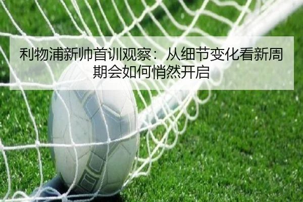 利物浦新帅首训观察：从细节变化看新周期会如何悄然开启 - kaiyun